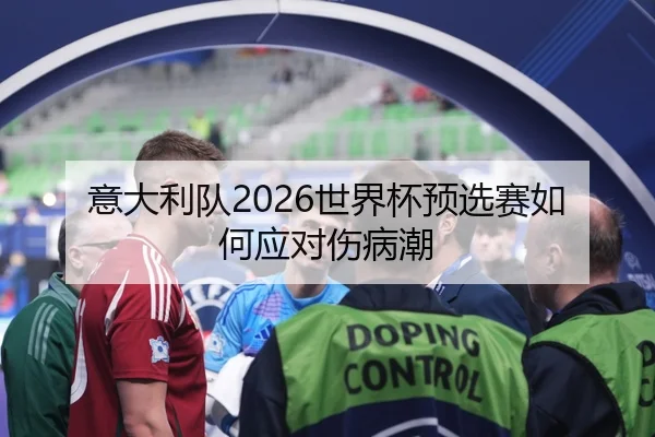 意大利队2026世界杯预选赛如何应对伤病潮